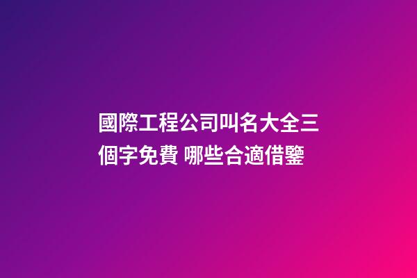 國際工程公司叫名大全三個字免費 哪些合適借鑒-第1張-公司起名-玄機派